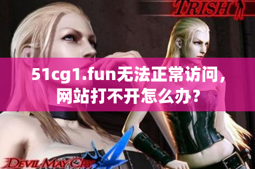 51cg1.fun无法正常访问，网站打不开怎么办？