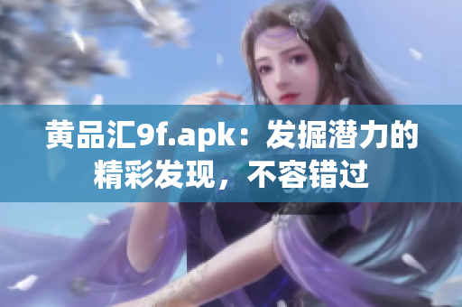 黄品汇9f.apk：发掘潜力的精彩发现，不容错过