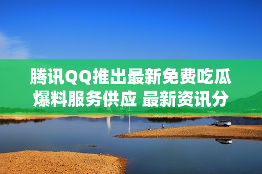 腾讯QQ推出最新免费吃瓜爆料服务供应 最新资讯分享 & 新闻速递