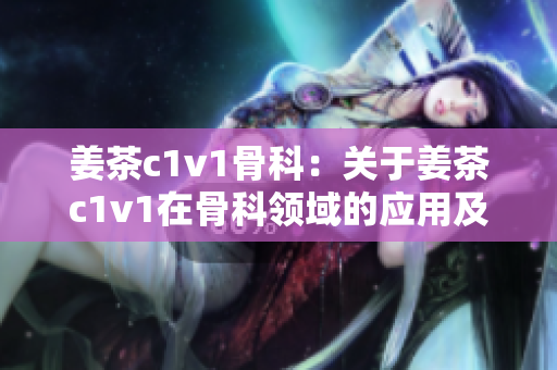 姜茶c1v1骨科：关于姜茶c1v1在骨科领域的应用及效果