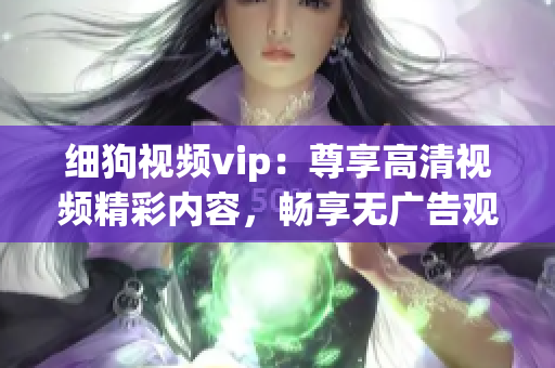 细狗视频vip：尊享高清视频精彩内容，畅享无广告观影体验！