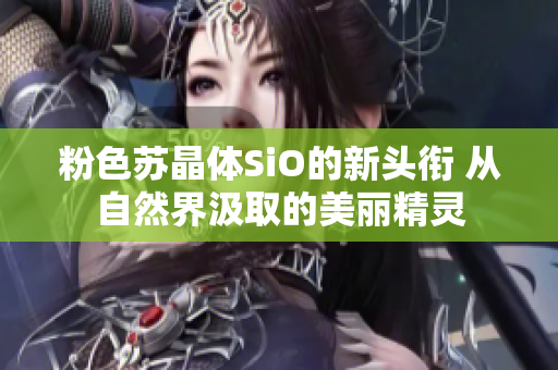 粉色苏晶体SiO的新头衔 从自然界汲取的美丽精灵