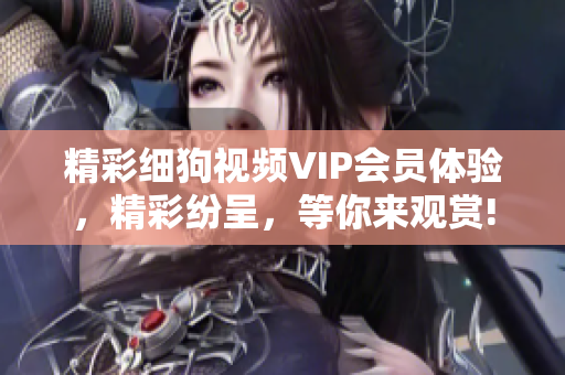 精彩细狗视频VIP会员体验，精彩纷呈，等你来观赏!