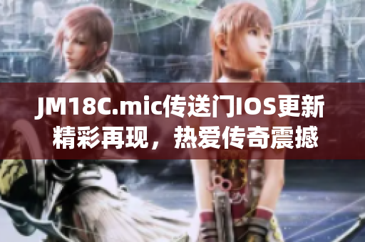 JM18C.mic传送门IOS更新 精彩再现，热爱传奇震撼全场