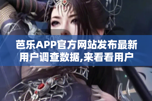 芭乐APP官方网站发布最新用户调查数据,来看看用户画像吧