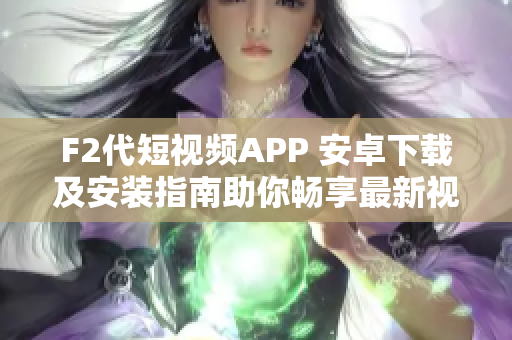 F2代短视频APP 安卓下载及安装指南助你畅享最新视频创作体验