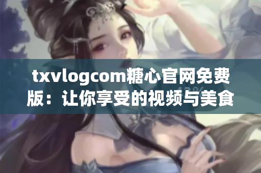 txvlogcom糖心官网免费版：让你享受的视频与美食体验