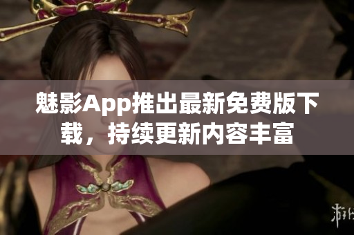 魅影App推出最新免费版下载，持续更新内容丰富