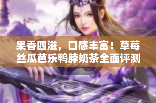 果香四溢，口感丰富！草莓丝瓜芭乐鸭脖奶茶全面评测