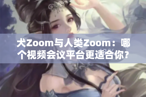 犬Zoom与人类Zoom：哪个视频会议平台更适合你？