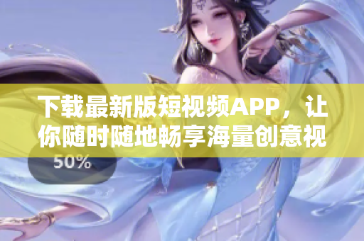 下载最新版短视频APP，让你随时随地畅享海量创意视频