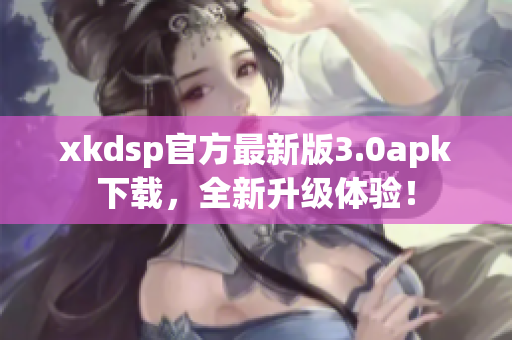 xkdsp官方最新版3.0apk下载，全新升级体验！