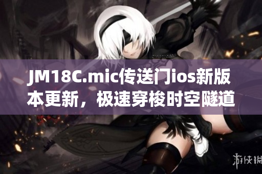 JM18C.mic传送门ios新版本更新，极速穿梭时空隧道