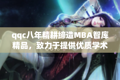 qqc八年精耕缔造MBA智库精品，致力于提供优质学术资讯