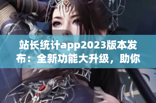 站长统计app2023版本发布：全新功能大升级，助你轻松管理网站 数据