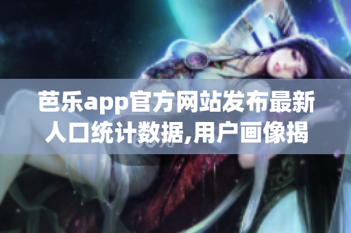 芭乐app官方网站发布最新人口统计数据,用户画像揭秘