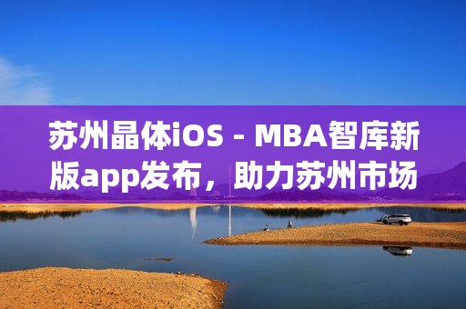 苏州晶体iOS - MBA智库新版app发布，助力苏州市场拓展及行业创新