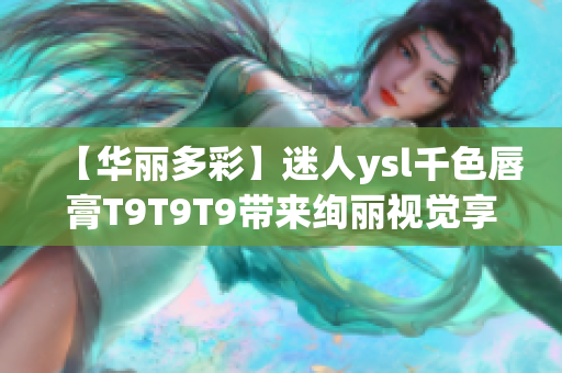 【华丽多彩】迷人ysl千色唇膏T9T9T9带来绚丽视觉享受