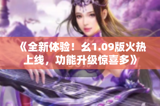 《全新体验！幺1.09版火热上线，功能升级惊喜多》