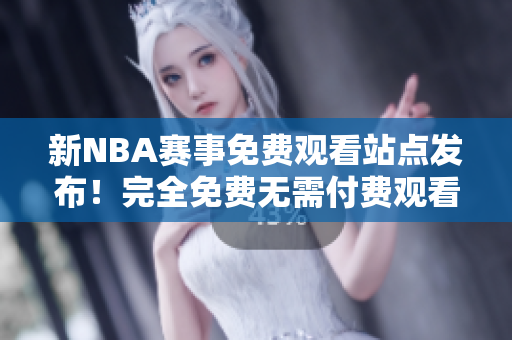 新NBA赛事免费观看站点发布！完全免费无需付费观看NBA的方式推荐