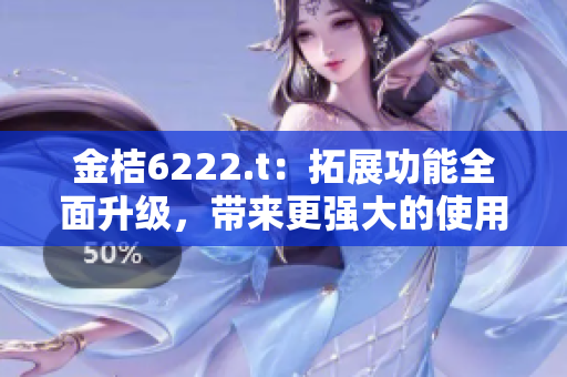 金桔6222.t：拓展功能全面升级，带来更强大的使用体验