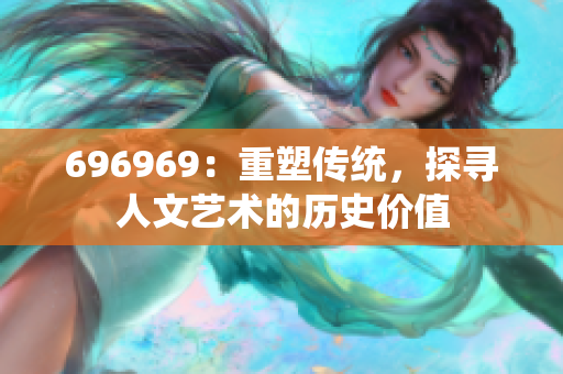 696969：重塑传统，探寻人文艺术的历史价值