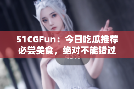 51CGFun：今日吃瓜推荐必尝美食，绝对不能错过