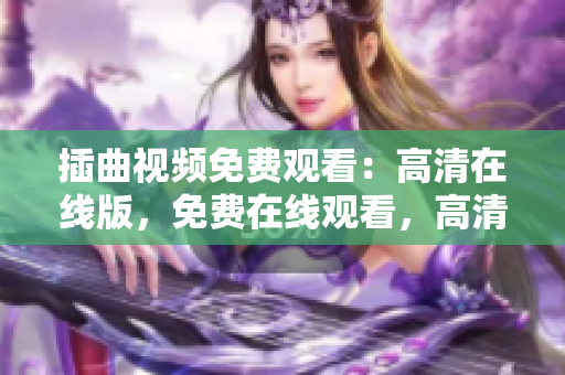 插曲视频免费观看：高清在线版，免费在线观看，高清视频赏析