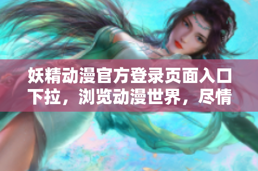 妖精动漫官方登录页面入口下拉，浏览动漫世界，尽情畅游