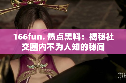 166fun. 热点黑料：揭秘社交圈内不为人知的秘闻