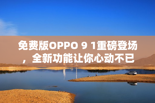 免费版OPPO 9 1重磅登场，全新功能让你心动不已