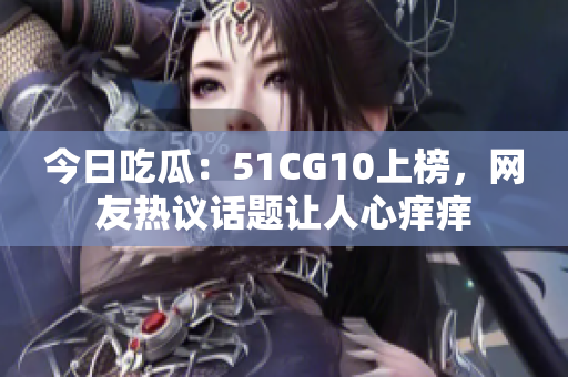 今日吃瓜：51CG10上榜，网友热议话题让人心痒痒