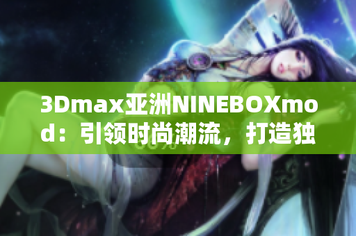 3Dmax亚洲NINEBOXmod：引领时尚潮流，打造独特视觉体验