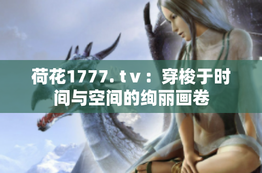 荷花1777. tⅴ：穿梭于时间与空间的绚丽画卷