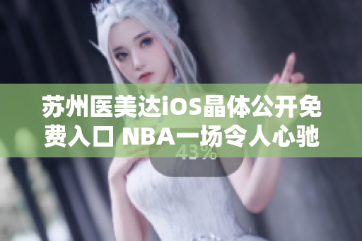 苏州医美达iOS晶体公开免费入口 NBA一场令人心驰神往的盛宴