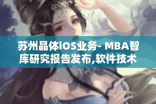 苏州晶体iOS业务- MBA智库研究报告发布,软件技术与商业市场结合,开拓内外资合作新局。