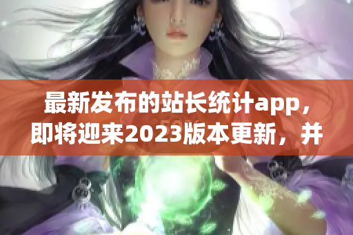 最新发布的站长统计app，即将迎来2023版本更新，并带来了哪些重磅功能？