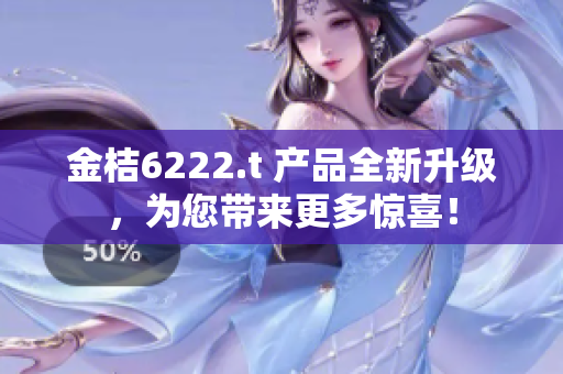 金桔6222.t 产品全新升级，为您带来更多惊喜！