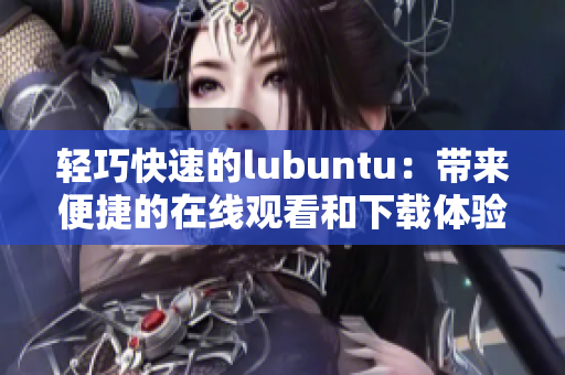 轻巧快速的lubuntu：带来便捷的在线观看和下载体验