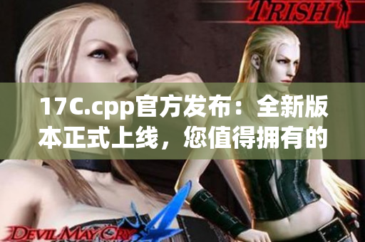 17C.cpp官方发布：全新版本正式上线，您值得拥有的最新更新