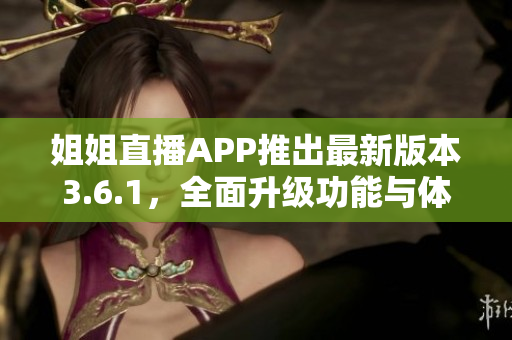 姐姐直播APP推出最新版本3.6.1，全面升级功能与体验