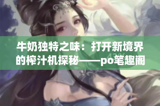 牛奶独特之味：打开新境界的榨汁机探秘——po笔趣阁