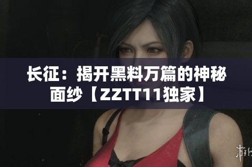 长征：揭开黑料万篇的神秘面纱【ZZTT11独家】