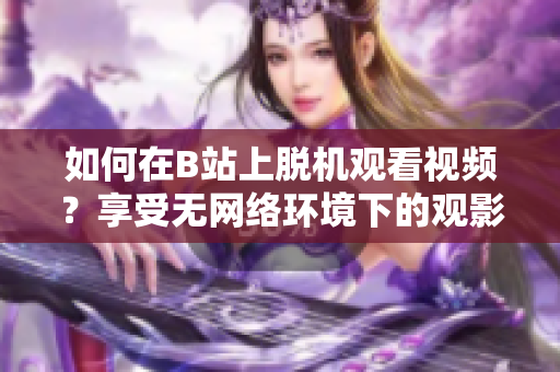 如何在B站上脱机观看视频？享受无网络环境下的观影乐趣