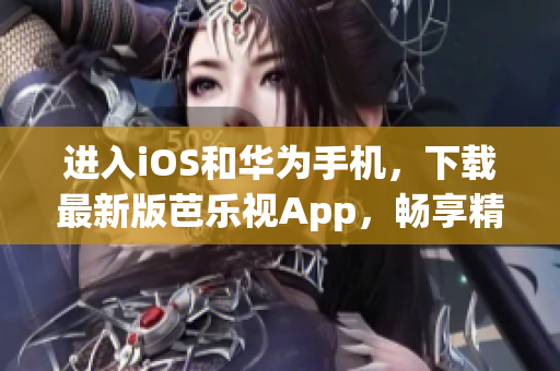 进入iOS和华为手机，下载最新版芭乐视App，畅享精彩影视娱乐