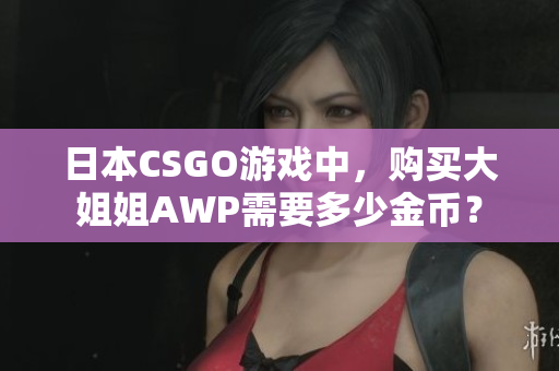 日本CSGO游戏中，购买大姐姐AWP需要多少金币？