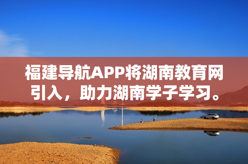 福建导航APP将湖南教育网引入，助力湖南学子学习。